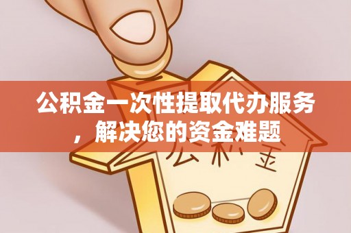 多维度公积金一次性提取代办服务，解决您的资金难题