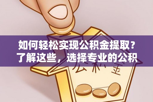 多维度如何轻松实现公积金提取？了解这些，选择专业的公积金提取代办服务